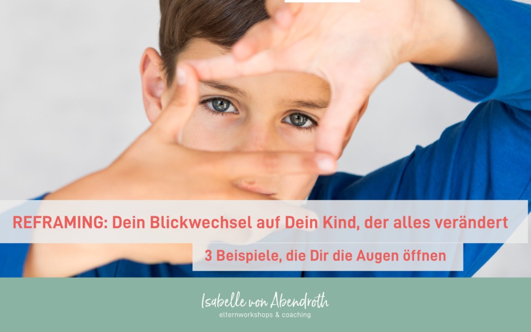 Reframing: Dein Blickwechsel auf Dein Kind, der alles verändert