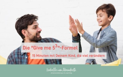 Die „Give me 5³“-Formel – 15 Minuten mit Deinem Kind, die viel verändern!
