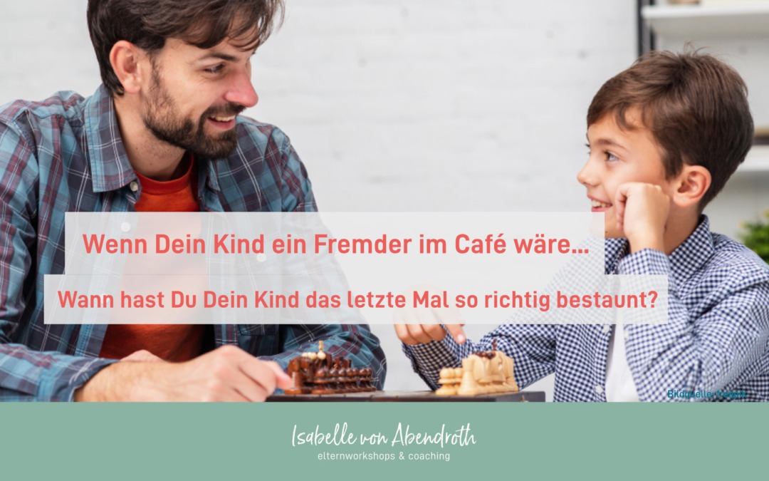 Wenn Dein Kind ein Fremder im Café wäre… – Wann hast Du Dein Kind das letzte Mal so richtig bestaunt?